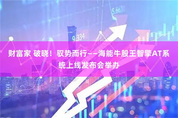 财富家 破晓！驭势而行——海能牛股王智擎AT系统上线发布会举办