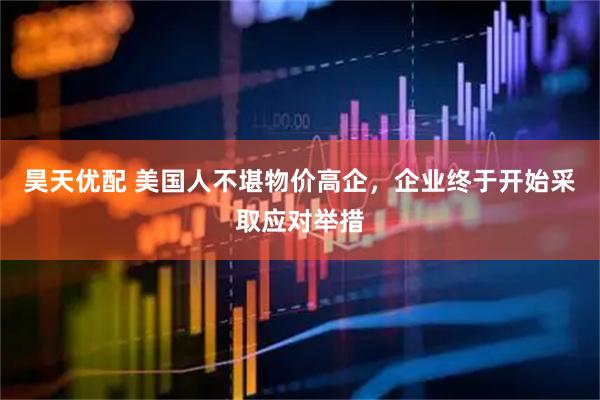昊天优配 美国人不堪物价高企，企业终于开始采取应对举措