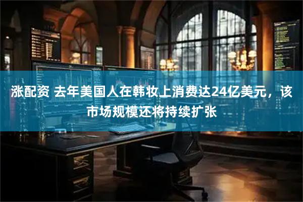 涨配资 去年美国人在韩妆上消费达24亿美元，该市场规模还将持续扩张