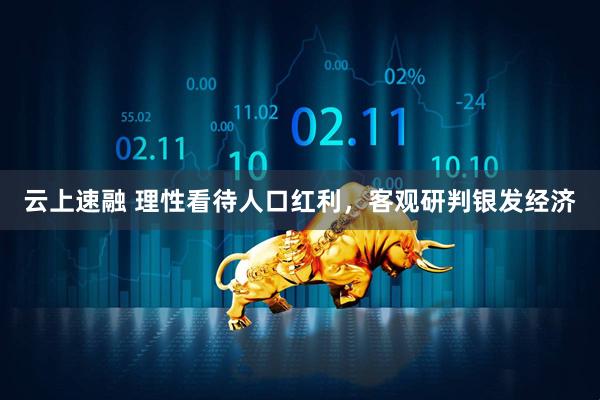 云上速融 理性看待人口红利，客观研判银发经济