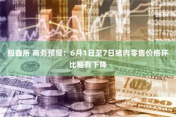 股鑫所 商务预报：6月1日至7日猪肉零售价格环比略有下降