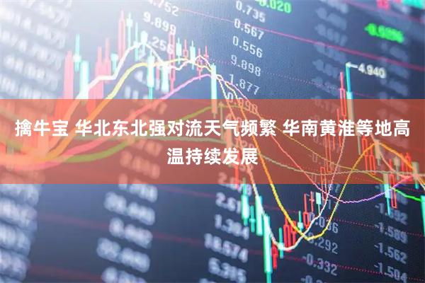 擒牛宝 华北东北强对流天气频繁 华南黄淮等地高温持续发展