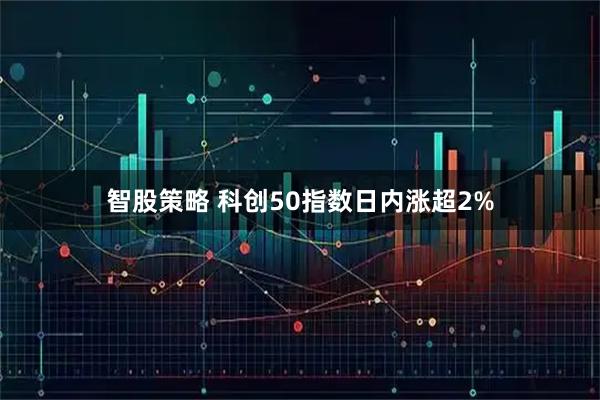 智股策略 科创50指数日内涨超2%