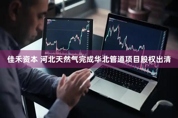 佳禾资本 河北天然气完成华北管道项目股权出清