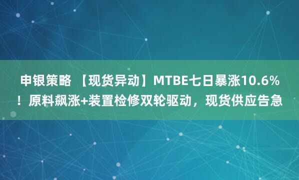 申银策略 【现货异动】MTBE七日暴涨10.6%！原料飙涨+装置检修双轮驱动，现货供应告急
