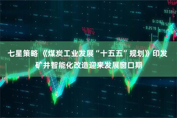 七星策略 《煤炭工业发展“十五五”规划》印发 矿井智能化改造迎来发展窗口期